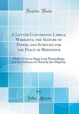 Read online A Letter Concerning Libels, Warrants, the Seizure of Papers, and Sureties for the Peace of Behaviour: With a View to Some Late Proceedings, and the Defence of Them by the Majority (Classic Reprint) - John Almon | PDF