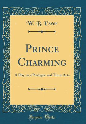 Read Prince Charming: A Play, in a Prologue and Three Acts (Classic Reprint) - W B Ewer | ePub