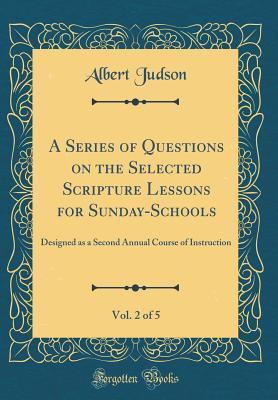 Download A Series of Questions on the Selected Scripture Lessons for Sunday-Schools, Vol. 2 of 5: Designed as a Second Annual Course of Instruction (Classic Reprint) - Albert Judson | PDF