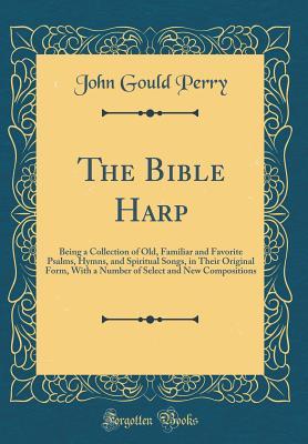 Download The Bible Harp: Being a Collection of Old, Familiar and Favorite Psalms, Hymns, and Spiritual Songs, in Their Original Form, with a Number of Select and New Compositions (Classic Reprint) - John Gould Perry | PDF