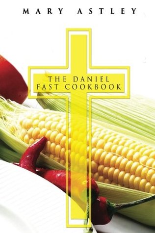 Download The Daniel Fast Cookbook: Feed your Soul and Let Your Spirit Soar; Complete 21 Day Meal Plan with Photos and Nutrition Facts for Every Recipe - Mary Astley | PDF
