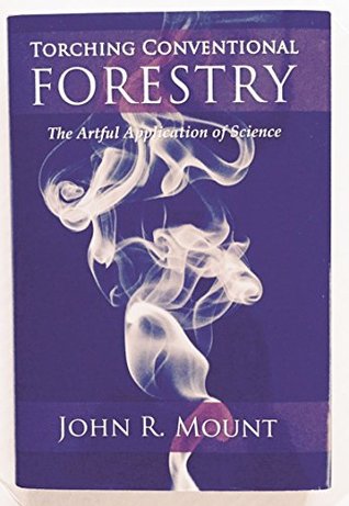 Read online Torching Conventional Forestry, The Artful Application of Science - John R. Mount file in PDF