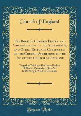 Download The Book of Common Prayer, and Administration of the Sacraments, and Other Rites and Ceremonies of the Church, According to the Use of the Church of England: Together with the Psalter or Psalms of David, Pointed as They Are to Be Sung or Said in Churches - Church of England | PDF