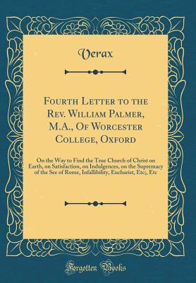 Read Fourth Letter to the Rev. William Palmer, M.A., of Worcester College, Oxford: On the Way to Find the True Church of Christ on Earth, on Satisfaction, on Indulgences, on the Supremacy of the See of Rome, Infallibility, Eucharist, Etc;, Etc - Verax | ePub