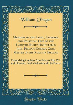 Read online Memoirs of the Legal, Literary, and Political Life of the Late the Right Honourable John Philpot Curran, Once Master of the Rolls in Ireland: Comprising Copious Anecdotes of His Wit and Humour; And a Selection of His Poetry (Classic Reprint) - William O'Regan file in ePub