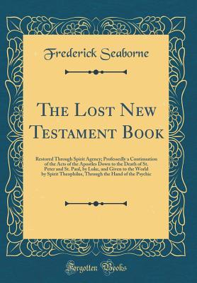 Read The Lost New Testament Book: Restored Through Spirit Agency; Professedly a Continuation of the Acts of the Apostles Down to the Death of St. Peter and St. Paul, by Luke, and Given to the World by Spirit Theophilus, Through the Hand of the Psychic - Frederick Seaborne | ePub