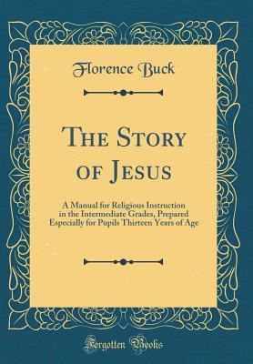 Read The Story of Jesus: A Manual for Religious Instruction in the Intermediate Grades, Prepared Especially for Pupils Thirteen Years of Age (Classic Reprint) - Florence Buck | ePub