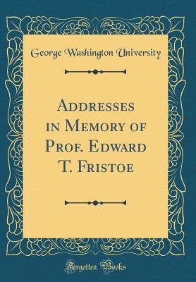 Download Addresses in Memory of Prof. Edward T. Fristoe (Classic Reprint) - George Washington University file in PDF