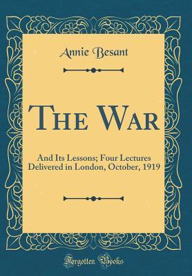 Read The War: And Its Lessons; Four Lectures Delivered in London, October, 1919 (Classic Reprint) - Annie Besant | PDF