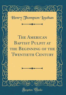 Read The American Baptist Pulpit at the Beginning of the Twentieth Century (Classic Reprint) - Henry Thompson Louthan | ePub