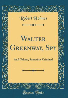 Read online Walter Greenway, Spy: And Others, Sometime Criminal (Classic Reprint) - Robert Holmes | ePub