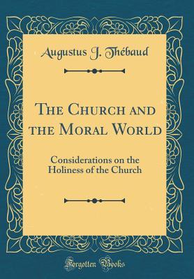 Read The Church and the Moral World: Considerations on the Holiness of the Church (Classic Reprint) - Augustus J. Thébaud | PDF