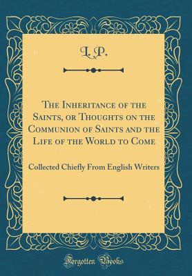 Read online The Inheritance of the Saints, or Thoughts on the Communion of Saints and the Life of the World to Come: Collected Chiefly from English Writers (Classic Reprint) - L P | ePub