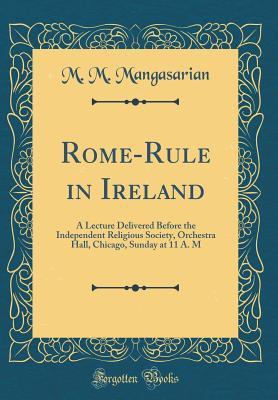 Read Rome-Rule in Ireland: A Lecture Delivered Before the Independent Religious Society, Orchestra Hall, Chicago, Sunday at 11 A. M (Classic Reprint) - M.M. Mangasarian | ePub