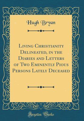 Download Living Christianity Delineated, in the Diaries and Letters of Two Eminently Pious Persons Lately Deceased (Classic Reprint) - Hugh Bryan | ePub