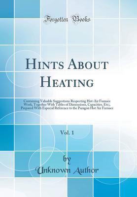 Read online Hints about Heating, Vol. 1: Containing Valuable Suggestions Respecting Hot-Air Furnace Work, Together with Tables of Dimensions, Capacities, Etc;, Prepared with Especial Reference to the Paragon Hot Air Furnace (Classic Reprint) - Unknown file in ePub