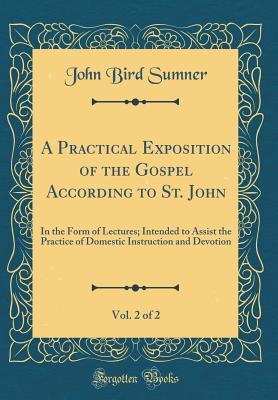 Read online A Practical Exposition of the Gospel According to St. John, Vol. 2 of 2: In the Form of Lectures; Intended to Assist the Practice of Domestic Instruction and Devotion (Classic Reprint) - John Bird Sumner file in PDF