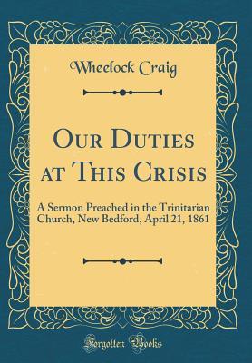 Read Our Duties at This Crisis: A Sermon Preached in the Trinitarian Church, New Bedford, April 21, 1861 (Classic Reprint) - Wheelock Craig file in PDF
