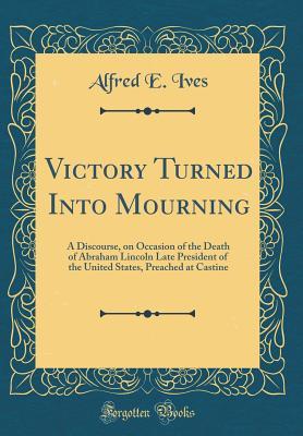 Read Victory Turned Into Mourning: A Discourse, on Occasion of the Death of Abraham Lincoln Late President of the United States, Preached at Castine (Classic Reprint) - Alfred Eaton Ives file in PDF