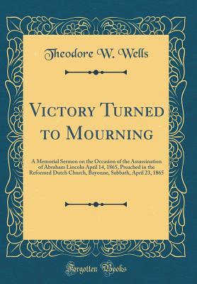 Download Victory Turned to Mourning: A Memorial Sermon on the Occasion of the Assassination of Abraham Lincoln April 14, 1865, Preached in the Reformed Dutch Church, Bayonne, Sabbath, April 23, 1865 (Classic Reprint) - Theodore Wyckoff Wells file in ePub