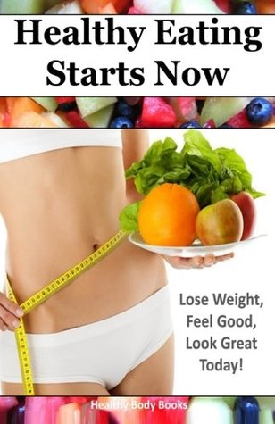 Read Healthy Eating Starts Now: Lose Weight, Feel Good, Look Great Today! - Healthy Body Books file in ePub