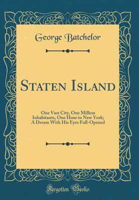 Read Staten Island: One Vast City, One Million Inhabitants, One Hour to New York; A Dream with His Eyes Full-Opened (Classic Reprint) - George Batchelor | PDF