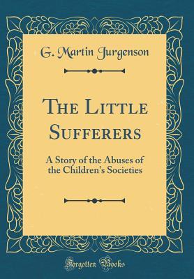 Read The Little Sufferers: A Story of the Abuses of the Children's Societies (Classic Reprint) - G Martin Jurgenson file in PDF
