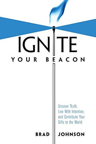 Read online Ignite Your Beacon: Uncover Truth, Live With Intention, and Contribute Your Gifts to the World - Brad Johnson | PDF