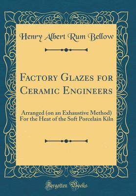 Read online Factory Glazes for Ceramic Engineers: Arranged (on an Exhaustive Method) for the Heat of the Soft Porcelain Kiln (Classic Reprint) - Henry Albert Rum Bellow | ePub