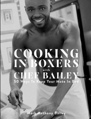 Read online Cooking In Boxers with Chef Bailey: 50 Ways To Keep Your Mate In Bed - Mark Anthony Bailey | PDF