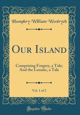 Read online Our Island, Vol. 1 of 2: Comprising Forgery, a Tale; And the Lunatic, a Tale (Classic Reprint) - Humphry William Woolrych file in ePub