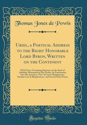 Read online Uriel, a Poetical Address to the Right Honorable Lord Byron, Written on the Continent: With Notes, Containing Strictures on the Spirit of Infidelity Maintained in His Works; An Examination Into His Assertion, That if Cain Is Blasphemous, Paradise Lost Is - Thomas Jones De Powis | ePub