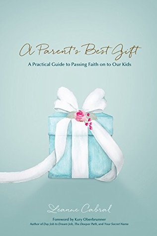 Read online A Parent’s Best Gift: A Practical Guide to Passing Faith on to Our Kids - Leanne Cabral | ePub