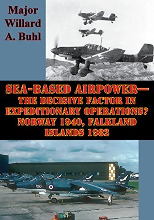Read online Sea-Based Airpower—The Decisive Factor In Expeditionary Operations? Norway 1940, Falkland Islands 1982 - Major Willard A. Buhl file in PDF