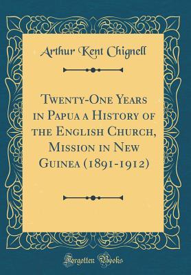 Read Twenty-One Years in Papua a History of the English Church, Mission in New Guinea (1891-1912) (Classic Reprint) - Arthur Kent Chignell | ePub