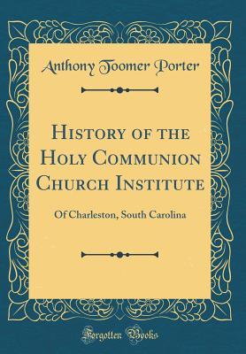 Read online History of the Holy Communion Church Institute: Of Charleston, South Carolina (Classic Reprint) - Anthony Toomer Porter | PDF
