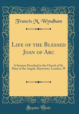 Download Life of the Blessed Joan of Arc: A Sermon Preached in the Church of St. Mary of the Angels, Bayswater, London, W (Classic Reprint) - Francis M. Wyndham | ePub