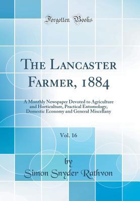 Read The Lancaster Farmer, 1884, Vol. 16: A Monthly Newspaper Devoted to Agriculture and Horticulture, Practical Entomology, Domestic Economy and General Miscellany (Classic Reprint) - Simon Snyder Rathvon | ePub