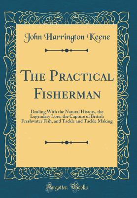 Download The Practical Fisherman: Dealing with the Natural History, the Legendary Lore, the Capture of British Freshwater Fish, and Tackle and Tackle Making (Classic Reprint) - John Harrington Keene | ePub