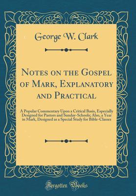 Read online Notes on the Gospel of Mark, Explanatory and Practical: A Popular Commentary Upon a Critical Basis, Especially Designed for Pastors and Sunday-Schools; Also, a Year in Mark, Designed as a Special Study for Bible-Classes (Classic Reprint) - George Whitefield Clark | ePub