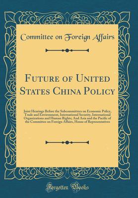 Download Future of United States China Policy: Joint Hearings Before the Subcommittees on Economic Policy, Trade and Environment, International Security, International Organizations and Human Rights; And Asia and the Pacific of the Committee on Foreign Affairs, Ho - Committee on Foreign Affairs file in PDF