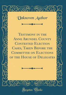 Read Testimony in the Anne Arundel County Contested Election Cases, Taken Before the Committee on Elections of the House of Delegates (Classic Reprint) - Unknown file in ePub