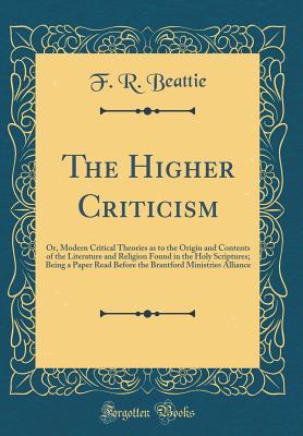 Read The Higher Criticism: Or, Modern Critical Theories as to the Origin and Contents of the Literature and Religion Found in the Holy Scriptures; Being a Paper Read Before the Brantford Ministries Alliance (Classic Reprint) - Francis Robert Beattie | ePub