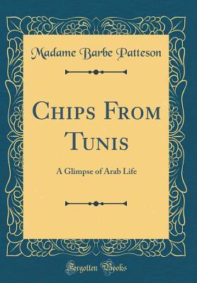 Read online Chips from Tunis: A Glimpse of Arab Life (Classic Reprint) - Madame Barbe Patteson | ePub