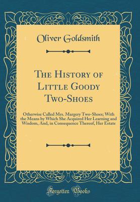 Read The History of Little Goody Two-Shoes: Otherwise Called Mrs. Margery Two-Shoes; With the Means by Which She Acquired Her Learning and Wisdom, And, in Consequence Thereof, Her Estate (Classic Reprint) - Oliver Goldsmith | ePub