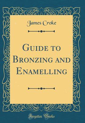 Read Guide to Bronzing and Enamelling (Classic Reprint) - James Croke | ePub