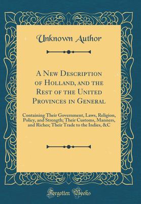 Read A New Description of Holland, and the Rest of the United Provinces in General: Containing Their Government, Laws, Religion, Policy, and Strength; Their Customs, Manners, and Riches; Their Trade to the Indies, &c (Classic Reprint) - Unknown | ePub