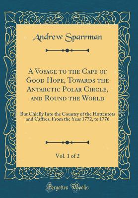 Read A Voyage to the Cape of Good Hope, Towards the Antarctic Polar Circle, and Round the World, Vol. 1 of 2: But Chiefly Into the Country of the Hottentots and Caffres, from the Year 1772, to 1776 (Classic Reprint) - Andrew Sparrman file in ePub