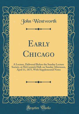Read online Early Chicago: A Lecture, Delivered Before the Sunday Lecture Society, at McCormick Hall, on Sunday Afternoon, April 11, 1875, with Supplemental Notes (Classic Reprint) - John Wentworth file in PDF