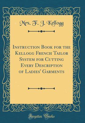 Read Instruction Book for the Kellogg French Tailor System for Cutting Every Description of Ladies' Garments (Classic Reprint) - Mrs. F.J. Kellogg file in PDF